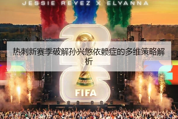 热刺新赛季破解孙兴慜依赖症的多维策略解析
