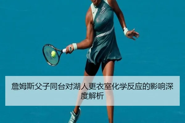 詹姆斯父子同台对湖人更衣室化学反应的影响深度解析